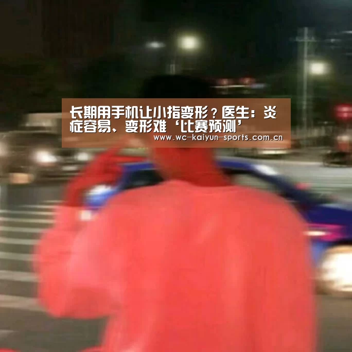 长期用手机让小指变形?医生:炎症容易、变形难‘比赛预测’(图3) 比赛预测