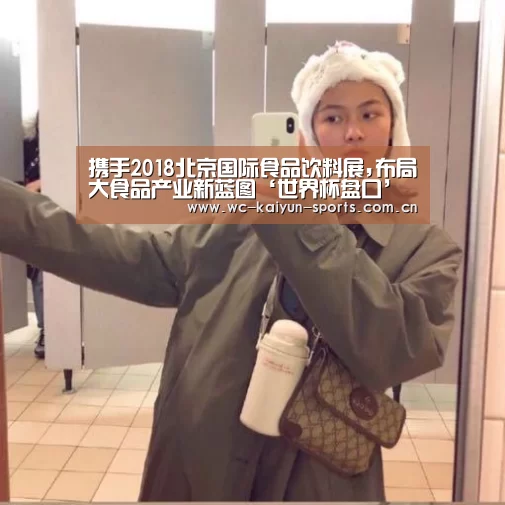 携手2018北京国际食品饮料展,布局大食品产业新蓝图‘世界杯盘口’(图1) 比赛预测