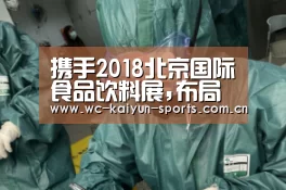 携手2018北京国际食品饮料展,布局大食品产业新蓝图‘世界杯盘口’(图3) 滚球数据