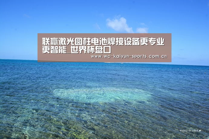联赢激光圆柱电池焊接设备更专业更智能_世界杯盘口(图2) 比赛预测