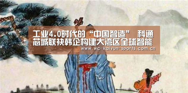 工业4.0时代的“中国智造” 科通芯城联袂韩企构建大湾区全球智能生态|比赛预测(图1) 世界杯盘口