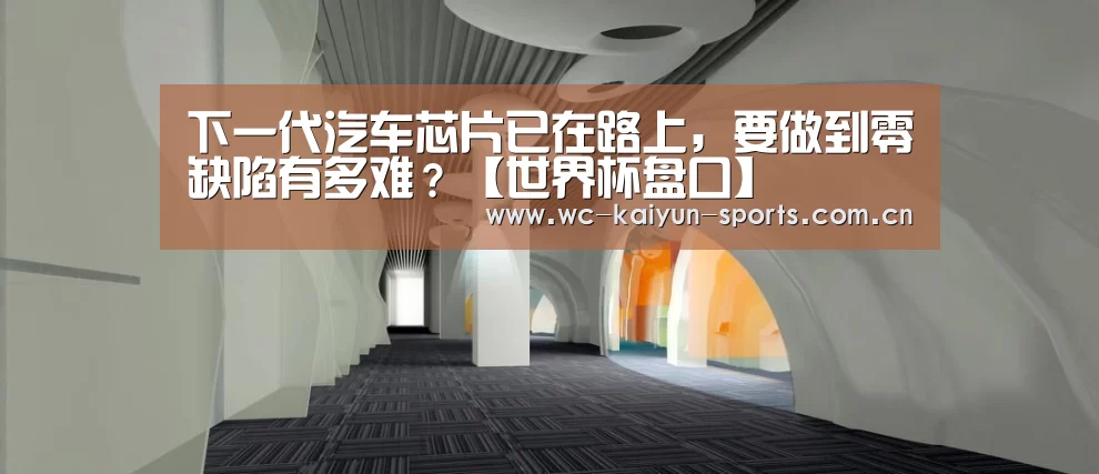 下一代汽车芯片已在路上,要做到零缺陷有多难?【世界杯盘口】(图3) 滚球数据